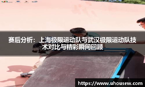 赛后分析：上海极限运动队与武汉极限运动队技术对比与精彩瞬间回顾